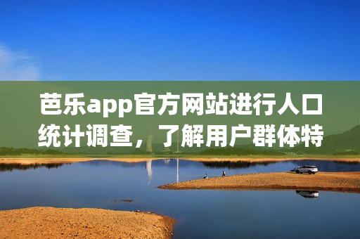 芭乐app官方网站进行人口统计调查，了解用户群体特征