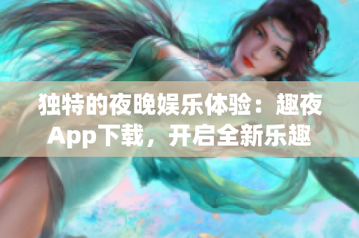 独特的夜晚娱乐体验：趣夜App下载，开启全新乐趣