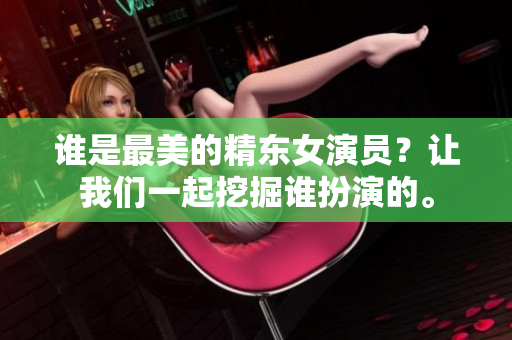 谁是最美的精东女演员？让我们一起挖掘谁扮演的。