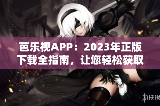 芭乐视APP：2023年正版下载全指南，让您轻松获取最新版本！