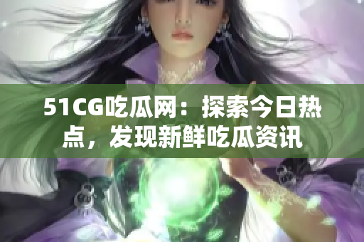 51CG吃瓜网：探索今日热点，发现新鲜吃瓜资讯