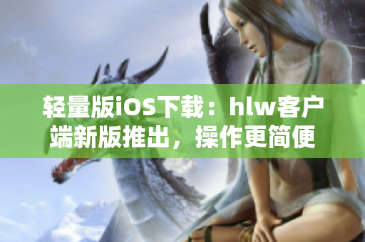 轻量版iOS下载：hlw客户端新版推出，操作更简便