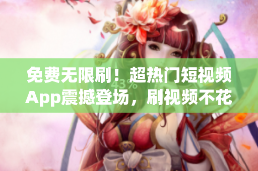 免费无限刷！超热门短视频App震撼登场，刷视频不花一分钱！