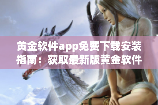 黄金软件app免费下载安装指南：获取最新版黄金软件app的免费安装步骤及使用技巧