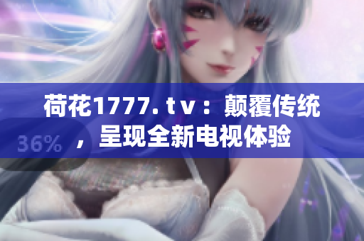 荷花1777. tⅴ：颠覆传统，呈现全新电视体验