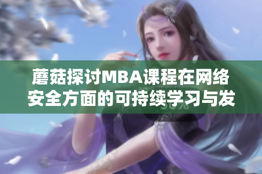 蘑菇探讨MBA课程在网络安全方面的可持续学习与发展