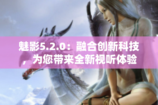 魅影5.2.0：融合创新科技，为您带来全新视听体验