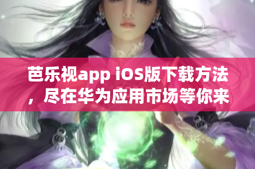 芭乐视app iOS版下载方法，尽在华为应用市场等你来探索