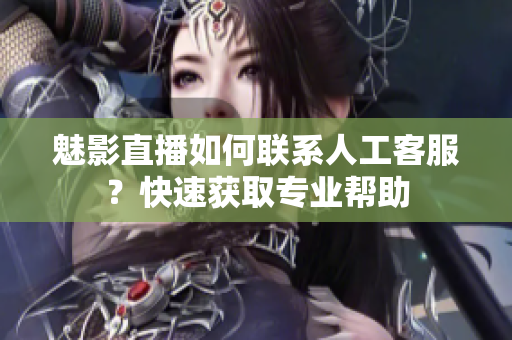 魅影直播如何联系人工客服？快速获取专业帮助