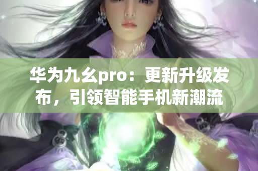 华为九幺pro：更新升级发布，引领智能手机新潮流