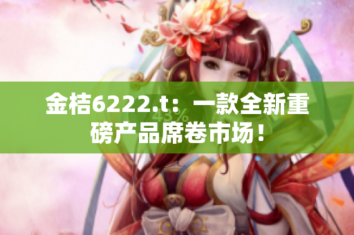 金桔6222.t：一款全新重磅产品席卷市场！