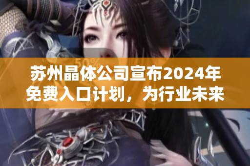 苏州晶体公司宣布2024年免费入口计划，为行业未来发展掀起新浪潮