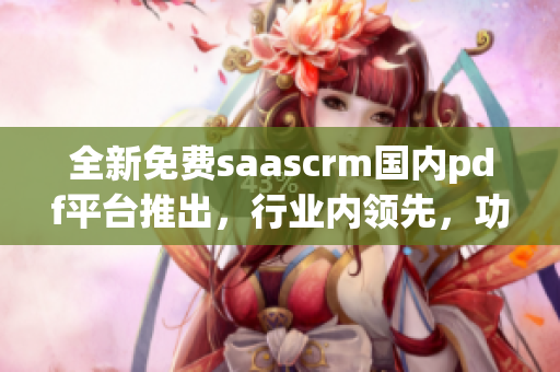 全新免费saascrm国内pdf平台推出，行业内领先，功能强大