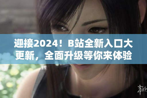 迎接2024！B站全新入口大更新，全面升级等你来体验