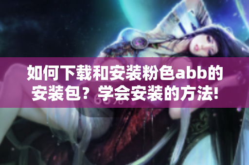 如何下载和安装粉色abb的安装包？学会安装的方法!