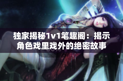 独家揭秘1v1笔趣阁：揭示角色戏里戏外的绝密故事