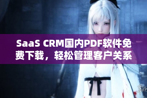 SaaS CRM国内PDF软件免费下载，轻松管理客户关系【免费下载】