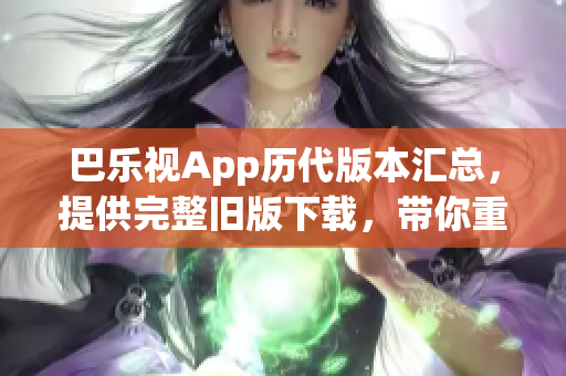 巴乐视App历代版本汇总，提供完整旧版下载，带你重温经典