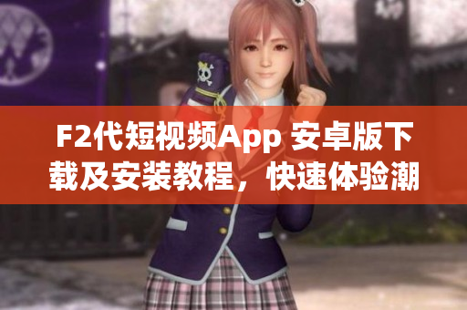 F2代短视频App 安卓版下载及安装教程，快速体验潮流视频创作乐趣