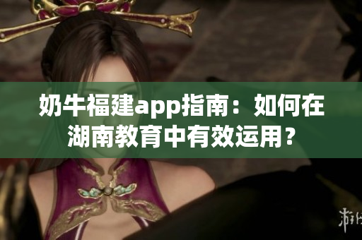 奶牛福建app指南：如何在湖南教育中有效运用？