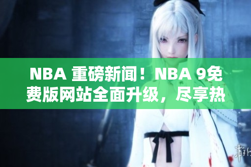 NBA 重磅新闻！NBA 9免费版网站全面升级，尽享热门赛事免费在线直播！