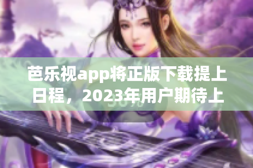 芭乐视app将正版下载提上日程，2023年用户期待上线!