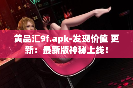 黄品汇9f.apk-发现价值 更新：最新版神秘上线！