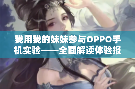 我用我的妹妹参与OPPO手机实验——全面解读体验报告