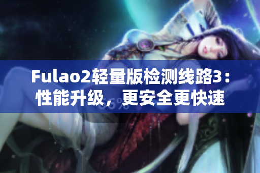 Fulao2轻量版检测线路3：性能升级，更安全更快速