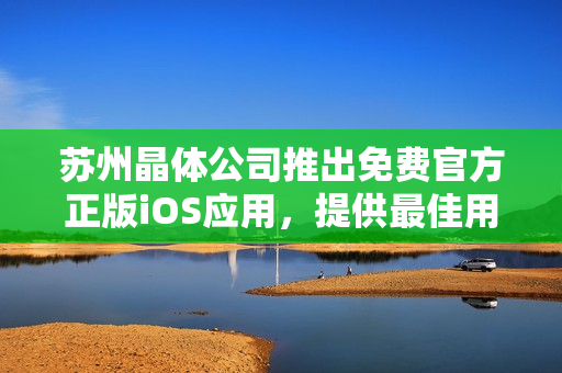 苏州晶体公司推出免费官方正版iOS应用，提供最佳用户体验