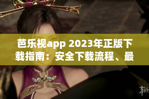 芭乐视app 2023年正版下载指南：安全下载流程、最新功能全面解读