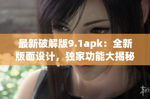 最新破解版9.1apk：全新版面设计，独家功能大揭秘