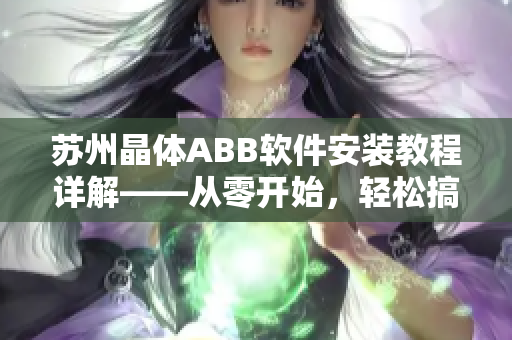 苏州晶体ABB软件安装教程详解——从零开始，轻松搞定