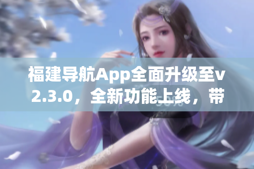 福建导航App全面升级至v2.3.0，全新功能上线，带来更智能、更便捷的导航体验