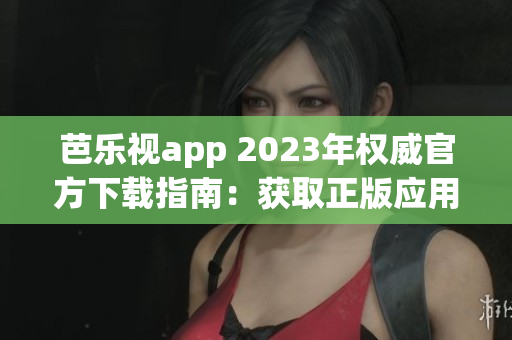 芭乐视app 2023年权威官方下载指南：获取正版应用全攻略