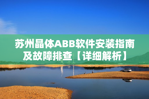 苏州晶体ABB软件安装指南及故障排查【详细解析】