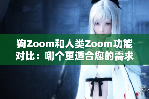 狗Zoom和人类Zoom功能对比：哪个更适合您的需求？