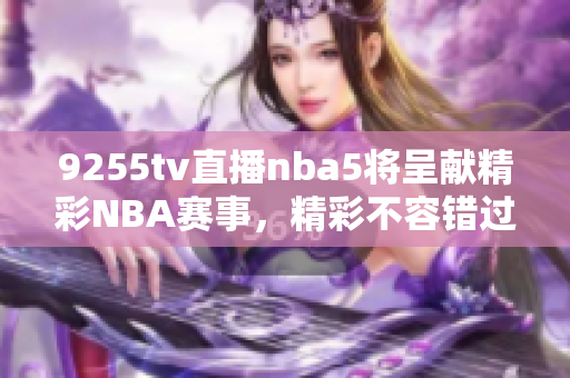 9255tv直播nba5将呈献精彩NBA赛事，精彩不容错过