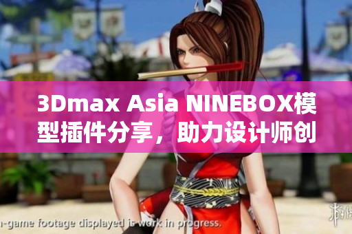 3Dmax Asia NINEBOX模型插件分享，助力设计师创作灵感涌现