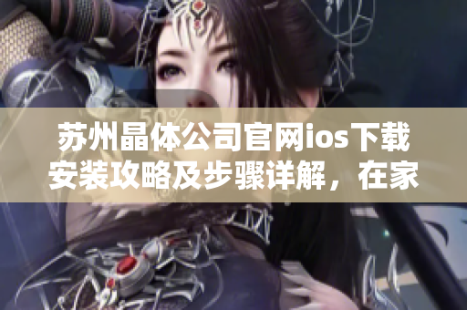 苏州晶体公司官网ios下载安装攻略及步骤详解，在家轻松搞定！