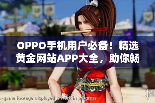 OPPO手机用户必备！精选黄金网站APP大全，助你畅享无限精彩