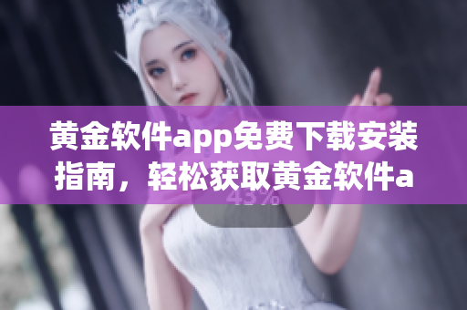 黄金软件app免费下载安装指南，轻松获取黄金软件app，安全便捷享受功能！