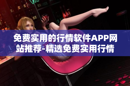 免费实用的行情软件APP网站推荐-精选免费实用行情软件APP，助你轻松获取行情信息