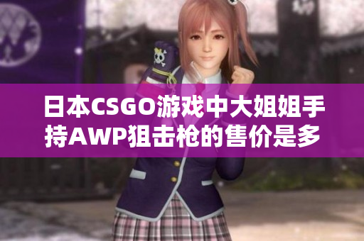 日本CSGO游戏中大姐姐手持AWP狙击枪的售价是多少？