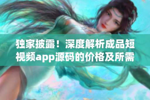 独家披露！深度解析成品短视频app源码的价格及所需成本