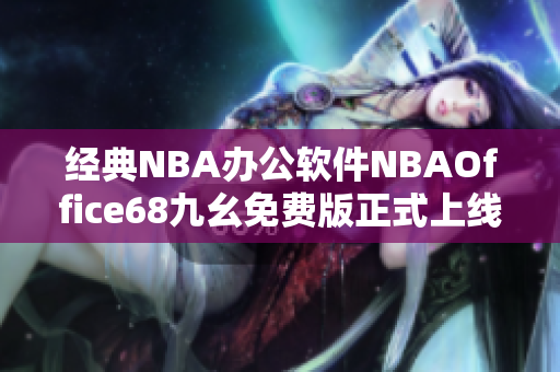 经典NBA办公软件NBAOffice68九幺免费版正式上线,快来下载体验!