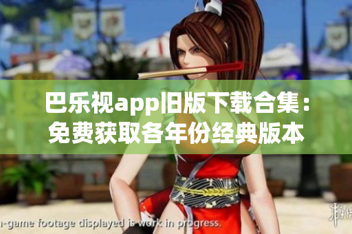 巴乐视app旧版下载合集：免费获取各年份经典版本