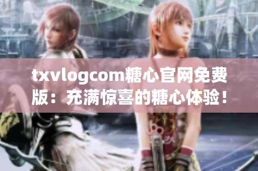 txvlogcom糖心官网免费版：充满惊喜的糖心体验！