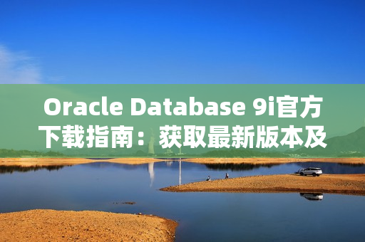 Oracle Database 9i官方下载指南：获取最新版本及安装步骤