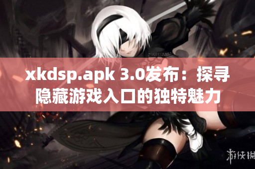 xkdsp.apk 3.0发布：探寻隐藏游戏入口的独特魅力